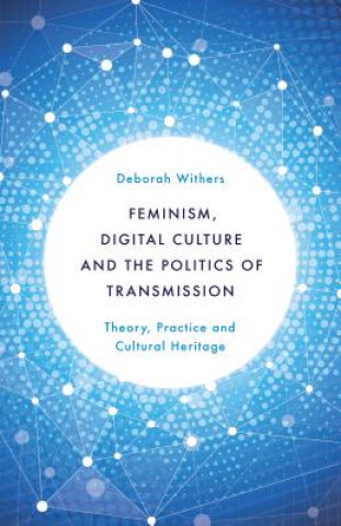 Kniha Feminism, Digital Culture and the Politics of Transmission Deborah Withers