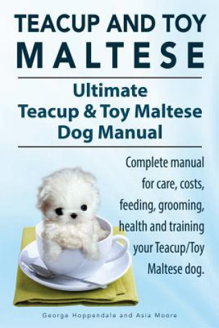 Book Teacup Maltese and Toy Maltese Dogs. Ultimate Teacup & Toy Maltese Book. Complete manual for care, costs, feeding, grooming, health and training your Asia Moore