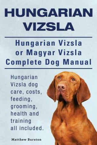 Kniha Hungarian Vizsla. Hungarian Vizsla Or Magyar Vizsla Complete Dog Manual. Hungarian Vizsla dog care, costs, feeding, grooming, health and training all Matthew Burston