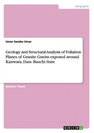 Könyv Geology and Structural Analysis of Foliation Planes of Granite Gneiss exposed around Kanwara, Dass. Bauchi State Umar Sambo Umar