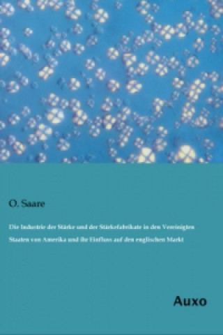 Livre Die Industrie der Stärke und der Stärkefabrikate in den Vereinigten Staaten von Amerika und ihr Einfluss auf den englischen Markt O. Saare