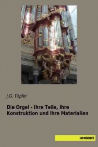 Kniha Die Orgel - ihre Teile, ihre Konstruktion und ihre Materialien J. G. Töpfer