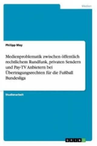 Kniha Medienproblematik zwischen oeffentlich rechtlichem Rundfunk, privaten Sendern und Pay-TV Anbietern bei UEbertragungsrechten fur die Fussball Bundeslig Philipp May