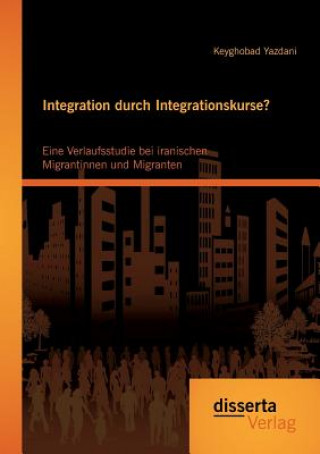 Könyv Integration durch Integrationskurse? Eine Verlaufsstudie bei iranischen Migrantinnen und Migranten Keyghobad Yazdani