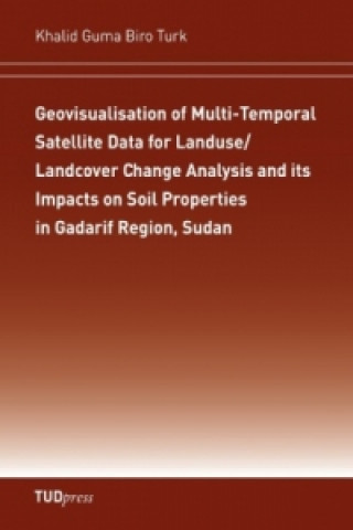 Könyv Geovisualisation of Multi-Temporal Satellite Data for Landuse/Landcover Change Analysis and its Impacts on Soil Properties in Gadarif Region, Sudan Khalid Gumo Biro Turk