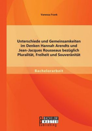 Kniha Unterschiede und Gemeinsamkeiten im Denken Hannah Arendts und Jean-Jacques Rousseaus bezuglich Pluralitat, Freiheit und Souveranitat Vanessa Frank