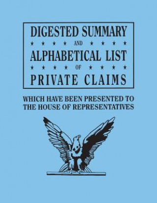Carte Digested Summary and Alphabetical List of Private Claims which have been presented to the House of Representatives from the first to the thirty-first U S House of Representatives