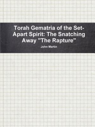 Kniha Torah Gematria of the Set-Apart Spirit: the Snatching Away "the Rapture" John Martin