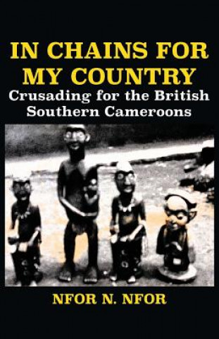 Livre In Chains for My Country. Crusading for the British Southern Cameroons Nfor N Nfor