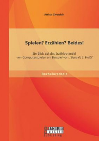 Książka Spielen? Erzahlen? Beides! Ein Blick auf das Erzahlpotential von Computerspielen am Beispiel von "Starcaft 2 Arthur Zwetzich