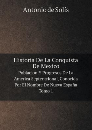 Carte Historia de La Conquista de Mexico Poblacion y Progresos de La America Septentrional, Conocida Por El Nombre de Nueva Espana. Tomo 1 Antonio De Solis