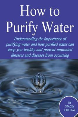 Книга How to Purify Your Drinking Water: Understanding the Importance of Purifying Water and How Purified Water Can Keep You Healthy and Prevent Unwanted Il Author Stacey Chillemi