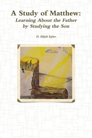 Book Study of Matthew: Learning About the Father by Studying the Son D. ELIJIAH EPLER