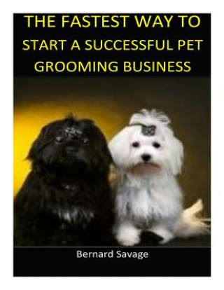 Kniha Fastest Way to Start a Successful Pet Grooming Business!: Le Bernard a Savage