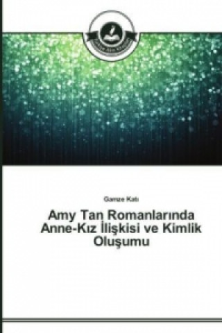 Kniha Amy Tan Romanlar&#305;nda Anne-K&#305;z &#304;li&#351;kisi ve Kimlik Olu&#351;umu Gamze Kati