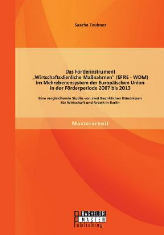 Buch Foerderinstrument Wirtschaftsdienliche Massnahmen (EFRE - WDM) im Mehrebenensystem der Europaischen Union in der Foerderperiode 2007 bis 2013 Sascha Teubner