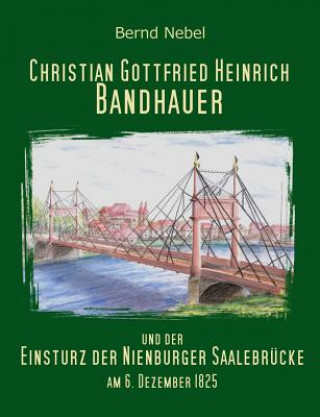 Książka Christian Gottfried Heinrich Bandhauer und der Einsturz der Nienburger Saalebrucke Bernd Nebel