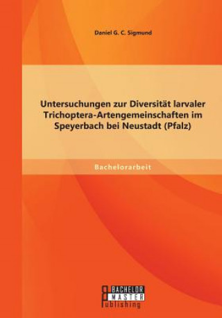 Buch Untersuchungen zur Diversitat larvaler Trichoptera-Artengemeinschaften im Speyerbach bei Neustadt (Pfalz) Daniel G. C. Sigmund