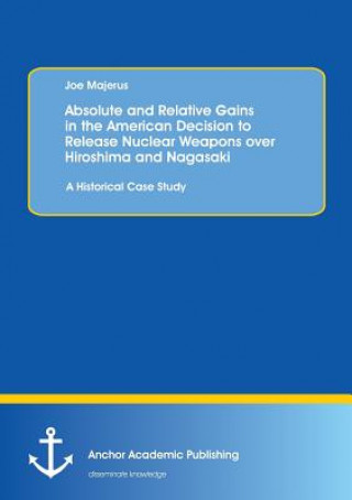 Libro Absolute and Relative Gains in the American Decision to Release Nuclear Weapons over Hiroshima and Nagasaki Joe Majerus