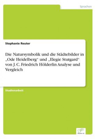 Kniha Natursymbolik und die Stadtebilder in "Ode Heidelberg und "Elegie Stutgard von J. C. Friedrich Hoelderlin Analyse und Vergleich Stephanie Reuter