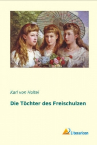 Könyv Die Töchter des Freischulzen Karl von Holtei