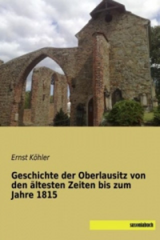 Könyv Geschichte der Oberlausitz von den ältesten Zeiten bis zum Jahre 1815 Ernst Köhler