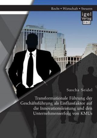 Könyv Transformationale Fuhrung der Geschaftsfuhrung als Einflussfaktor auf die Innovationsleistung und den Unternehmenserfolg von KMUs Sascha Seidel