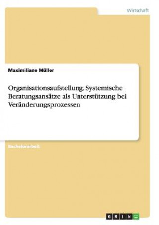 Carte Organisationsaufstellung. Systemische Beratungsansatze als Unterstutzung bei Veranderungsprozessen Maximiliane Muller
