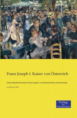 Könyv Seiner Majestat des Kaisers Franz Joseph I. von OEsterreich Reise nach Russland Franz Joseph I Kaiser Von Osterreich