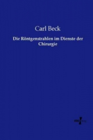 Kniha Die Röntgenstrahlen im Dienste der Chirurgie Carl Beck
