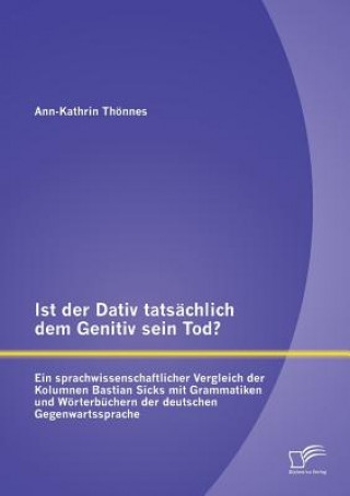 Livre Ist der Dativ tatsachlich dem Genitiv sein Tod? Ein sprachwissenschaftlicher Vergleich der Kolumnen Bastian Sicks mit Grammatiken und Woerterbuchern d Ann-Kathrin Thoennes