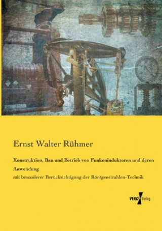 Kniha Konstruktion, Bau und Betrieb von Funkeninduktoren und deren Anwendung Ernst Walter Ruhmer