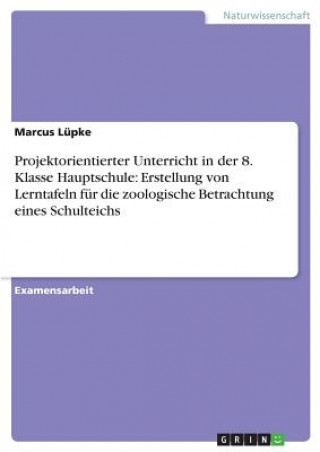 Könyv Projektorientierter Unterricht in der 8. Klasse Hauptschule: Erstellung von Lerntafeln für die zoologische Betrachtung eines Schulteichs Marcus Lüpke