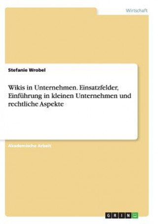 Könyv Wikis in Unternehmen. Einsatzfelder, Einfuhrung in kleinen Unternehmen und rechtliche Aspekte Stefanie Wrobel