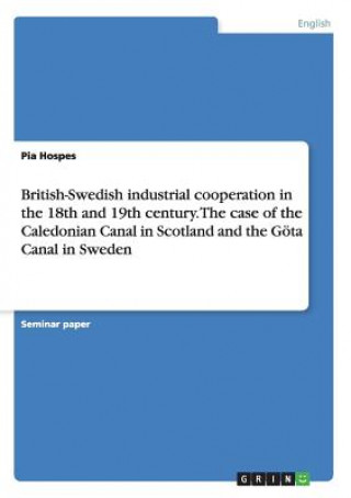 Kniha British-Swedish industrial cooperation in the 18th and 19th century. The case of the Caledonian Canal in Scotland and the Goeta Canal in Sweden Pia Hospes