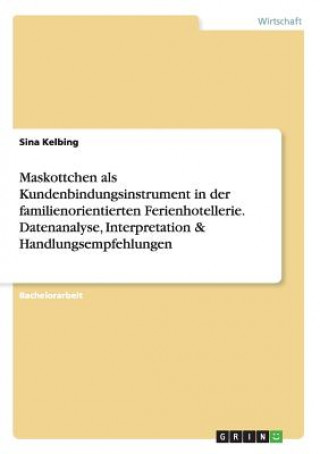 Könyv Maskottchen als Kundenbindungsinstrument in der familienorientierten Ferienhotellerie. Datenanalyse, Interpretation & Handlungsempfehlungen Sina Kelbing