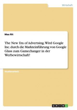 Книга New Era of Advertsing. Wird Google Inc. durch die Markteinfuhrung von Google Glass zum Gamechanger in der Werbewirtschaft? Maa Rit