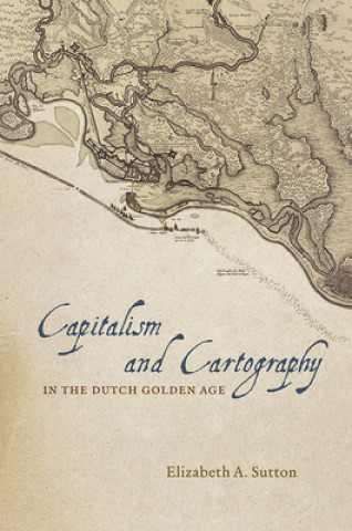 Kniha Capitalism and Cartography in the Dutch Golden Age Elizabeth A. Sutton