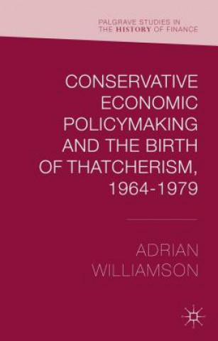 Knjiga Conservative Economic Policymaking and the Birth of Thatcherism, 1964-1979 Adrian Williamson