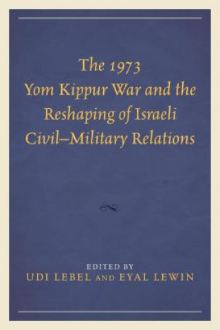 Kniha 1973 Yom Kippur War and the Reshaping of Israeli Civil-Military Relations Udi Lebel