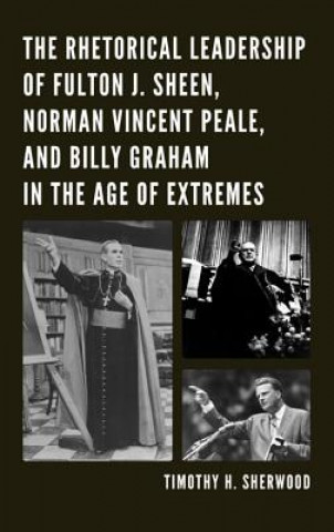 Buch Rhetorical Leadership of Fulton J. Sheen, Norman Vincent Peale, and Billy Graham in the Age of Extremes Timothy H. Sherwood