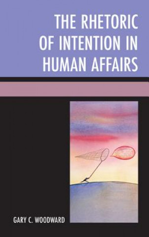 Kniha Rhetoric of Intention in Human Affairs Gary C. Woodward