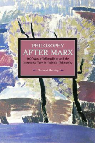 Book Philosophy After Marx: 100 Years Of Misreadings And The Normative Turn In Political Philosophy Christoph Henning