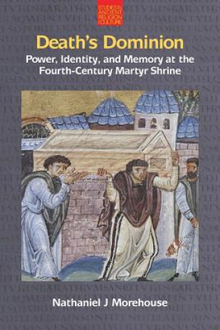 Könyv Death's Dominion: Power, Identity and Memory at the Fourth-Century Martyr Shrine Nathaniel Morehouse