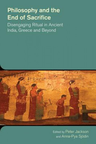 Kniha Philosophy and the End of Sacrifice: Disengaging Ritual in Ancient India, Greece and Beyond Peter Jackson