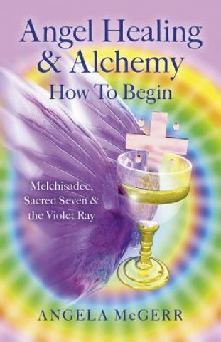 Livre Angel Healing & Alchemy - How To Begin: Melchisadec, Sacred Seven & Violet Ray Angela McGerr