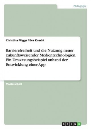 Книга Barrierefreiheit und die Nutzung neuer zukunftsweisender Medientechnologien. Ein Umsetzungsbeispiel anhand der Entwicklung einer App Christina Migge