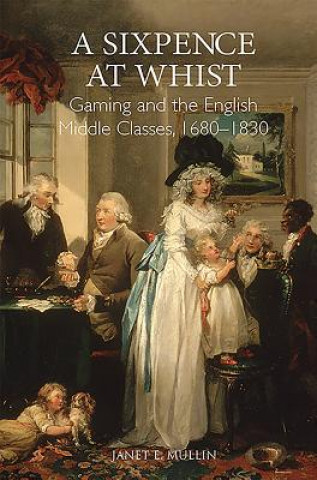 Kniha Sixpence at Whist: Gaming and the English Middle Classes, 1680-1830 Janet E. Mullin