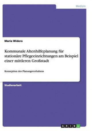 Kniha Kommunale Altenhilfeplanung fur stationare Pflegeeinrichtungen am Beispiel einer mittleren Grossstadt Maria Widera