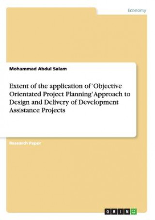 Kniha Extent of the application of 'Objective Orientated Project Planning' Approach to Design and Delivery of Development Assistance Projects Mohammad Abdul Salam